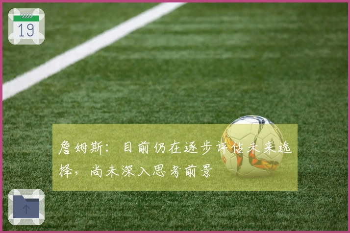詹姆斯:目前仍在逐步评估未来选择,尚未深入思考前景