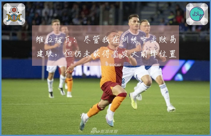 维拉纽瓦：尽管我在训练中击败易建联，但仍未获得首发大前锋位置