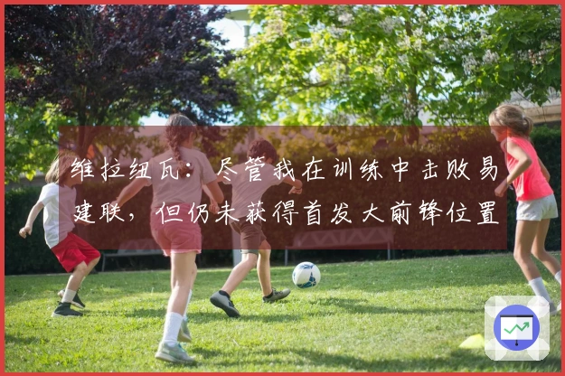 维拉纽瓦：尽管我在训练中击败易建联，但仍未获得首发大前锋位置