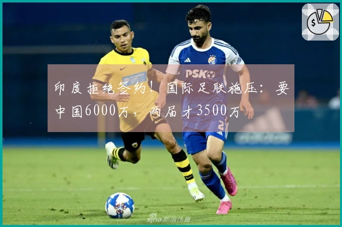 印度拒绝签约！国际足联施压：要中国6000万，两届才3500万