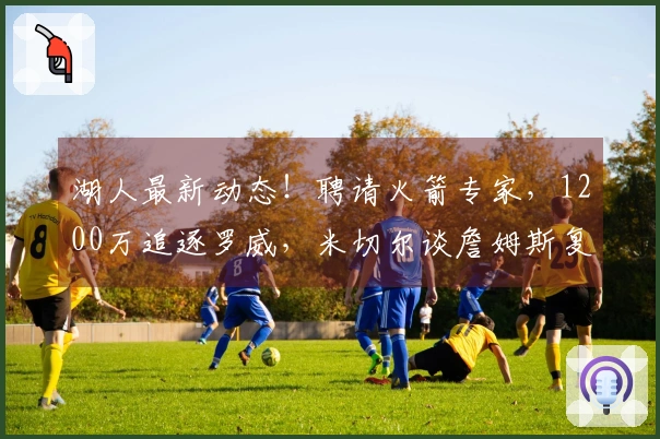 湖人最新动态！聘请火箭专家，1200万追逐罗威，米切尔谈詹姆斯复出事宜
